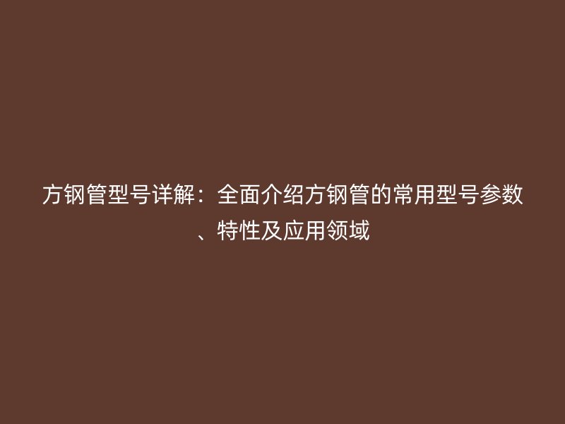 方鋼管型號詳解：全面介紹方鋼管的常用型號參數(shù)、特性及應(yīng)用領(lǐng)域