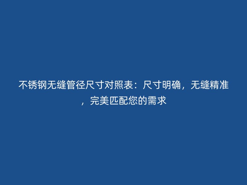 不銹鋼無縫管徑尺寸對照表：尺寸明確，無縫精準，完美匹配您的需求