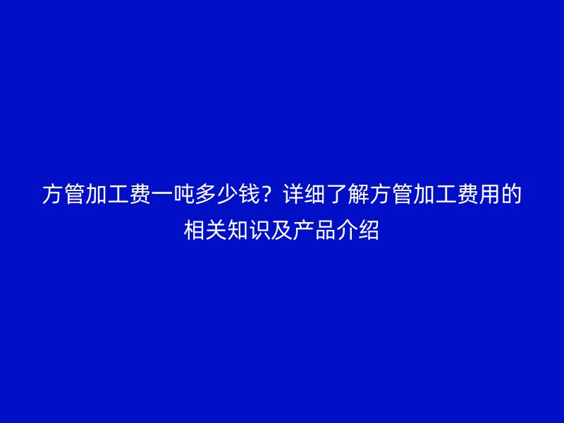 方管加工費(fèi)一噸多少錢？詳細(xì)了解方管加工費(fèi)用的相關(guān)知識(shí)及產(chǎn)品介紹