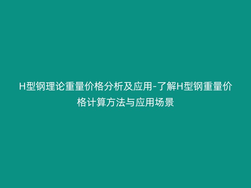 H型鋼理論重量?jī)r(jià)格分析及應(yīng)用-了解H型鋼重量?jī)r(jià)格計(jì)算方法與應(yīng)用場(chǎng)景